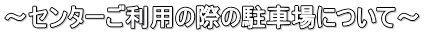 ～センターご利用の際の駐車場について～ 