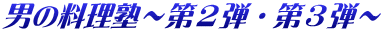 男の料理塾～第２弾・第３弾～ 